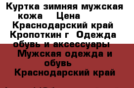  Куртка зимняя мужская (кожа) › Цена ­ 1 000 - Краснодарский край, Кропоткин г. Одежда, обувь и аксессуары » Мужская одежда и обувь   . Краснодарский край